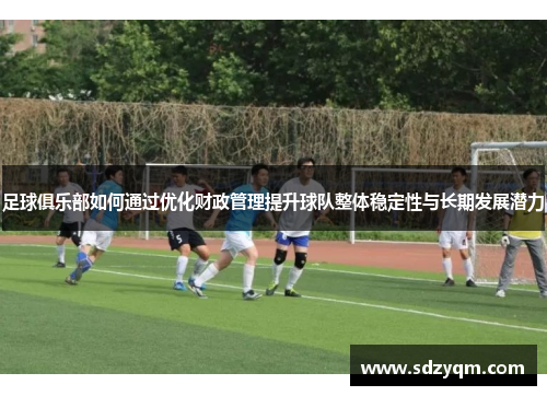 足球俱乐部如何通过优化财政管理提升球队整体稳定性与长期发展潜力