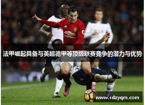 法甲崛起具备与英超德甲等顶级联赛竞争的潜力与优势