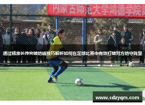 通过精准长传突破防线技巧解析如何在足球比赛中有效打破对方防守阵型