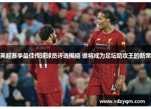英超赛季最佳传球球员评选揭晓 谁将成为足坛助攻王的新宠