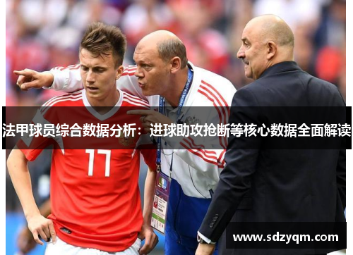 法甲球员综合数据分析：进球助攻抢断等核心数据全面解读