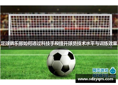 足球俱乐部如何通过科技手段提升球员技术水平与训练效果