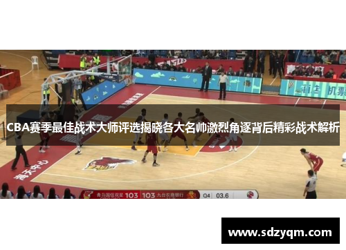 CBA赛季最佳战术大师评选揭晓各大名帅激烈角逐背后精彩战术解析