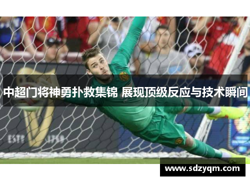 中超门将神勇扑救集锦 展现顶级反应与技术瞬间