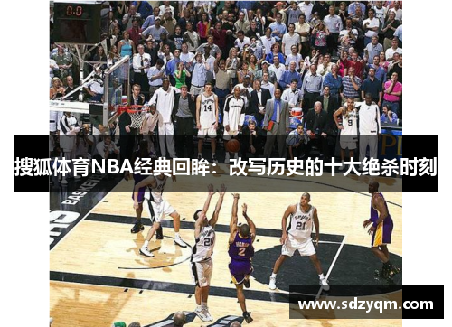 搜狐体育NBA经典回眸：改写历史的十大绝杀时刻